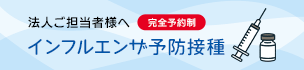法人ご担当者様へ　インフルエンザ予防接種（完全予約制）